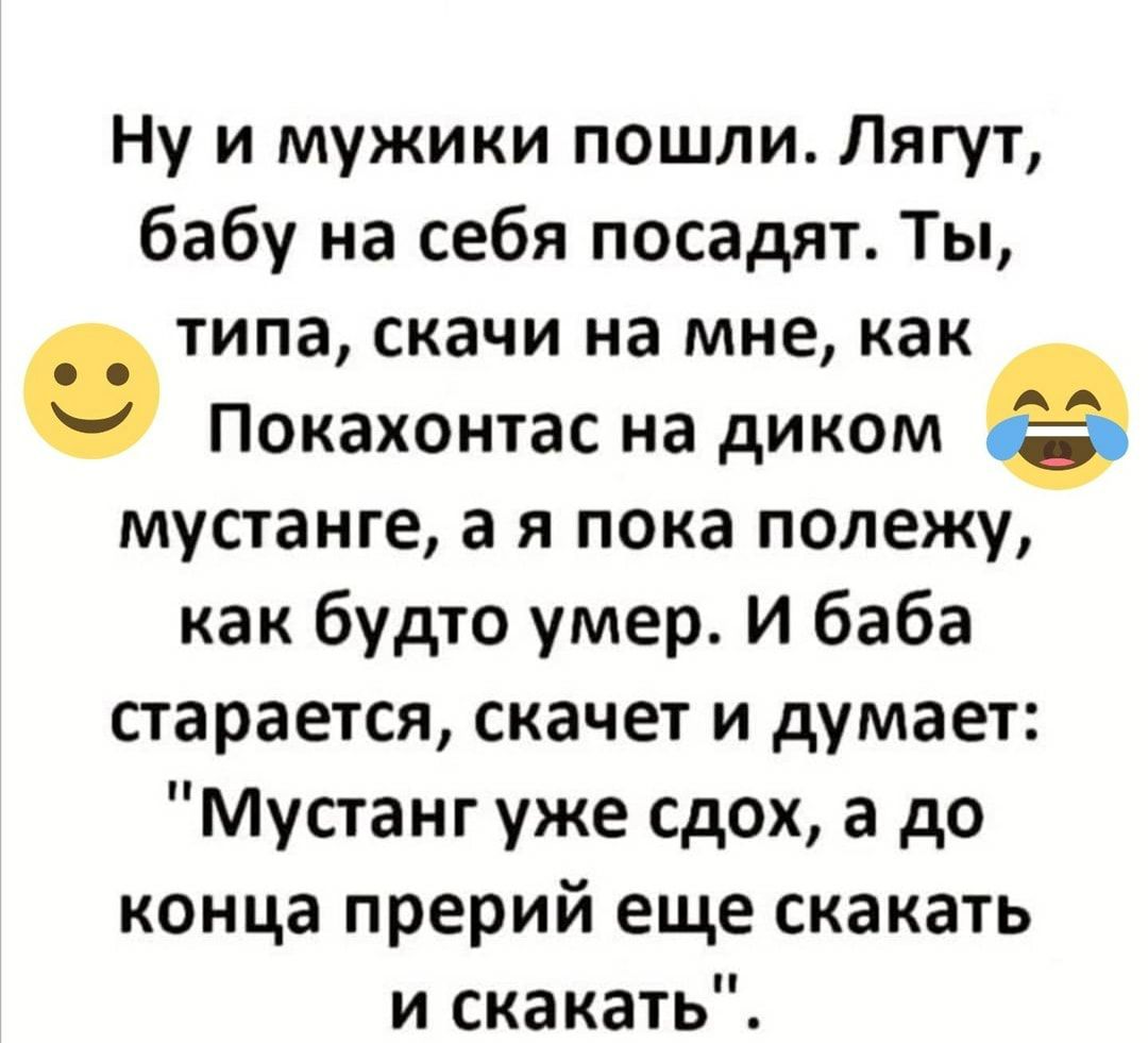 Ну и мужики пошли Лягут бабу на себя посадят Ты типа скачи на мне как Покахонтас на диком мустанге а я пока полежу как будто умер И баба старается скачет и думает Мустанг уже сдох а до конца прерий еще скакать и скакать