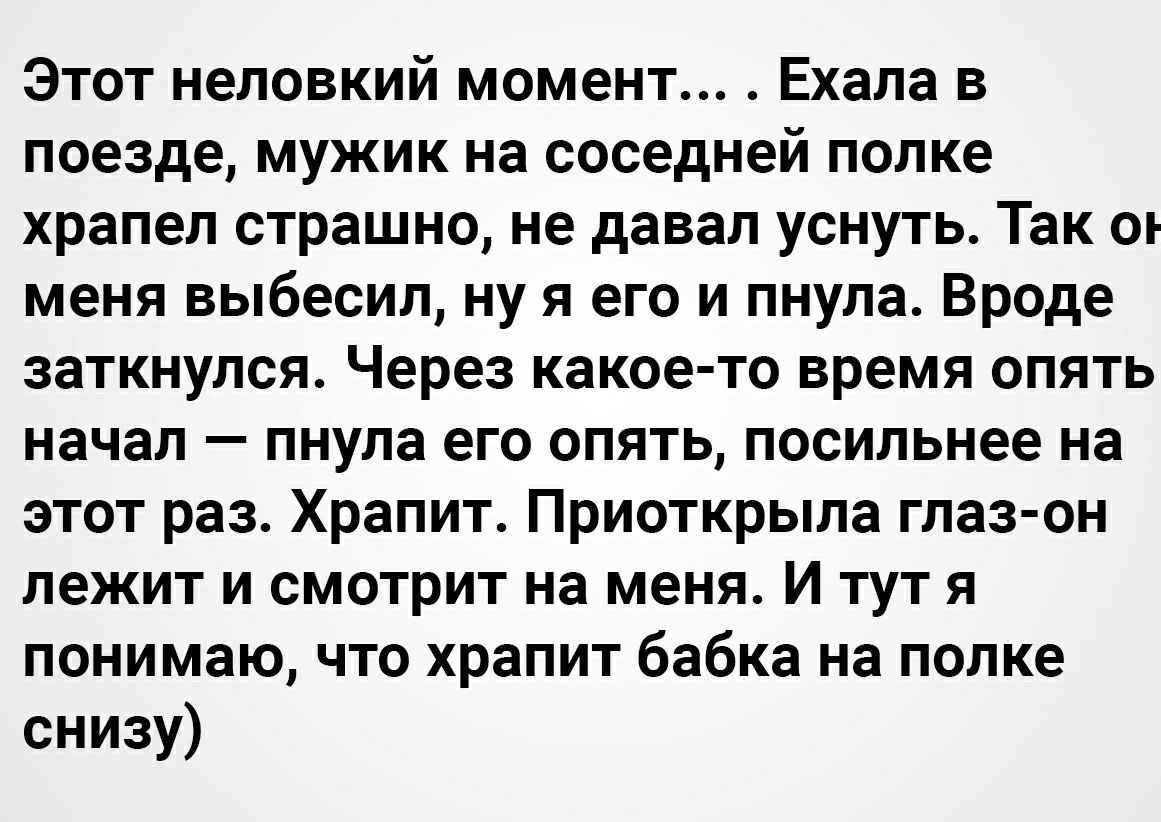 Этот неловкий момент Ехала в поезде мужик на соседней полке храпел страшно не давал уснуть Так от меня выбесил ну я его и пнула Вроде заткнулся Через какое то время опять начал пнула его опять посильнее на этот раз Храпит Приоткрыла глаз он лежит и смотрит на меня И тут я понимаю что храпит бабка на полке снизу