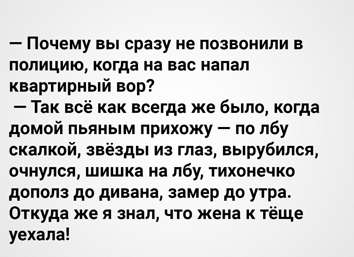 Почему вы сразу не позвонили в полицию когда на вас напал квартирный вор Так всё как всегда же было когда домой пьяным прихожу по лбу скалкой звёзды из глаз вырубился очнулся шишка на лбу тихонечко дополз до дивана замер до утра Откуда же я знал что жена к тёще уехала