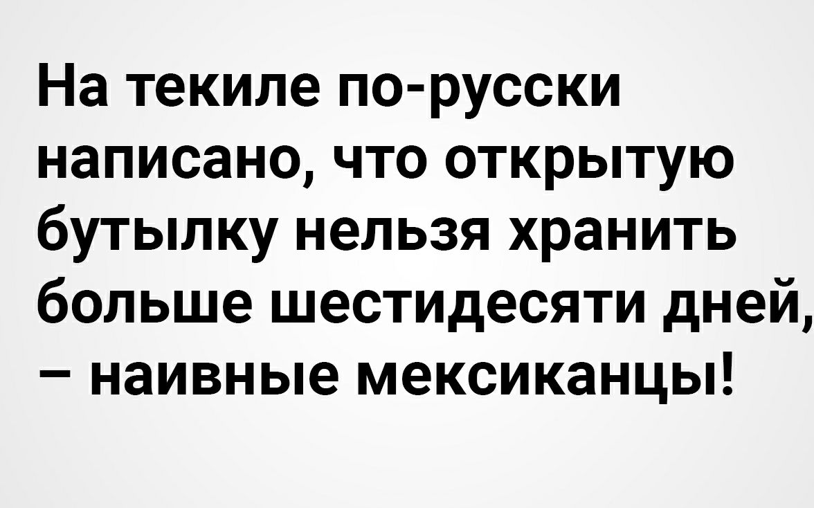 На текиле по русски написано что открытую бутылку нельзя хранить больше шестидесяти дней наивные мексиканцы