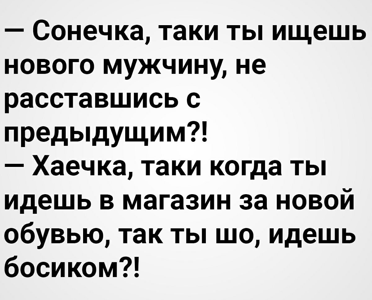 Сонечка таки ты ищешь нового мужчину не расставшись с предыдущим Хаечка таки когда ты идешь в магазин за новой обувью так ты шо идешь босиком