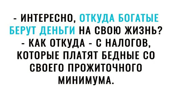 ИНТЕРЕСНО ОТКУДА БОГАТЫЕ БЕРУТ ДЕНЬГИ НА СВОЮ ЖИЗНЬ КАК ОТКУДА О НАЛОГОВ КОТОРЫЕ ПЛАТЯТ БЕДНЫЕ ОО ОВОЕТО ПРОЖИТОЧНОГО МИНИМУМА