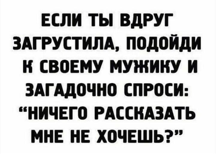 ЕСЛИ ТЫ ВдРУГ ЗАГРУСТИЛА подойди И СВПЕМУ МУЖИИУ И ЗАГАДОЧНО СПРОСИ НИЧЕГО РАССИАЗАТЬ МНЕ НЕ ХОЧЕШЬ