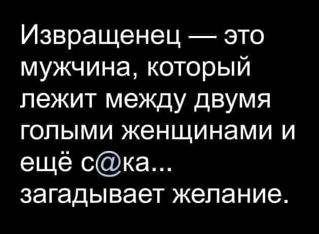 Извращенец это мужчина который лежит между двумя голыми женщинами и ещё ска загадывает желание