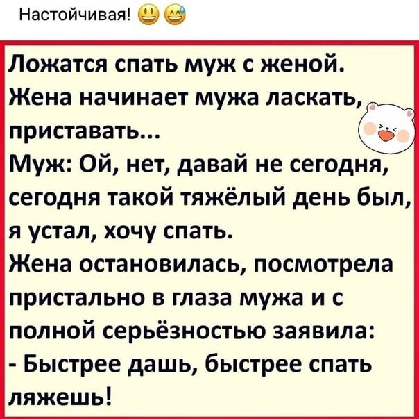 Настойчивая Ложатся спать муж с женой Жена начинает мужа ласкать приставать Муж Ой нет давай не сегодня сегодня такой тяжёлый день был я устал хочу спать Жена остановилась посмотрела пристально в глаза мужа и с полной серьёзностью заявила Быстрее дашь быстрее спать ляжешь