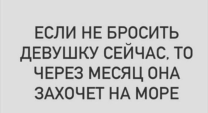 ЕСЛИ НЕ БРОСИТЬ ДЕВУШКУ СЕЙЧАС ТО ЧЕРЕЗ МЕСЯЦ ОНА ЗАХОЧЕТ НА МОРЕ