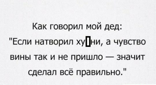 Как говорил мой дед Если натворил хуПни а чувство вины так и не пришло значит сделал всё правильно