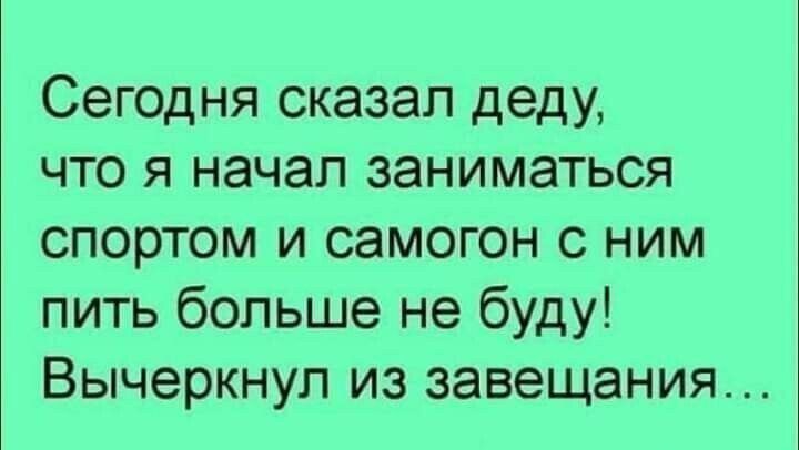 Сегодня сказал деду что я начал заниматься спортом и самогон с ним пить больше не буду Вычеркнуп из завещания