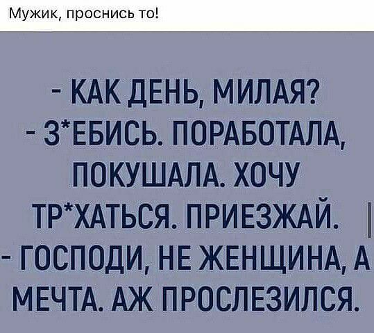Мужик проснись то КАК ДЕНЬ МИЛАЯ ЗЕБИСЬ помвотдлд покушдлд хочу ТРХАТЬСЯ привзждй господи НЕ женщинд А МЕЧТА АЖ прослюился