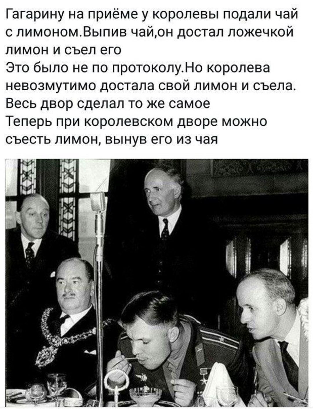 Гагарину на приёме у королевы подали чай с пимономВыпив чайон достал ложечкой лимон и съел его Это было не по протоколуНо королева невозмутимо достала свой лимон и съела Весь двор сделал то же самое Теперь при королевском дворе можно съесть лимон вынув его из чая