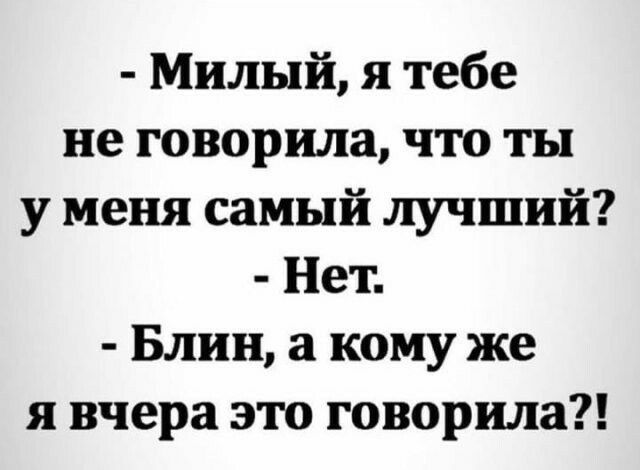 Милый я тебе не говорила что ты у меня самый лучший Нет Блин а кому же я вчера это говорила