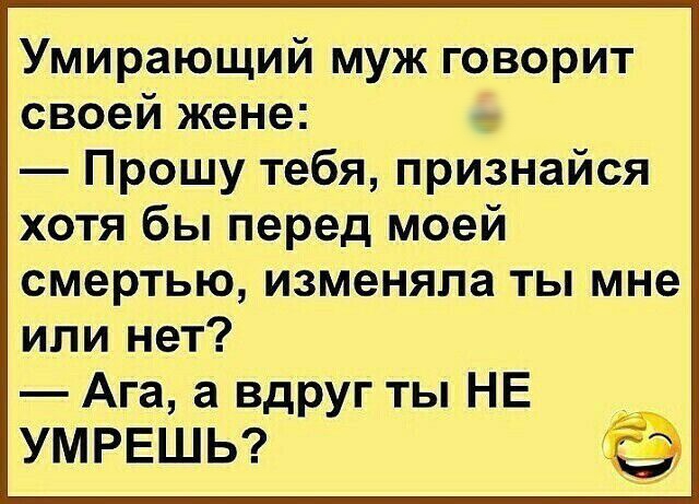 Умирающий муж говорит своей жене Прошу тебя признайся хотя бы перед моей смертью изменяла ты мне или нет Ага а вдруг ты НЕ _ УМРЕШЬ