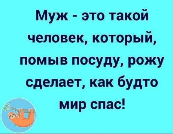 Муж это такой человек который помыв посуду рожу сделает как будто мир спас