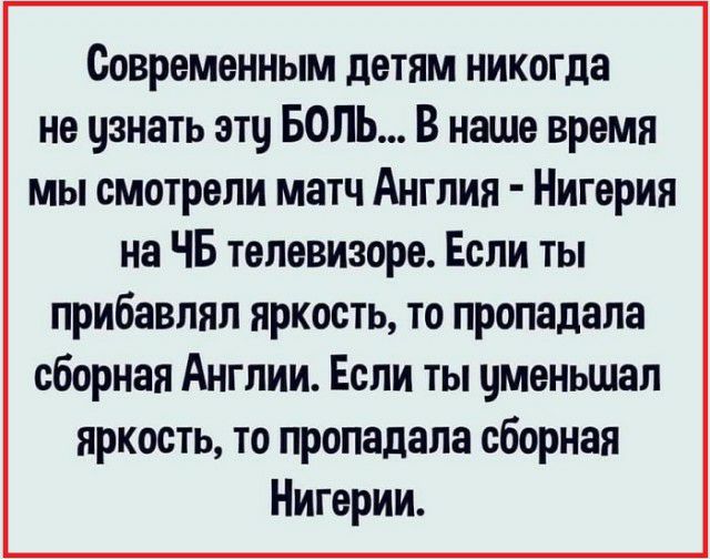 Современным детям никогда не узнать эту БОЛЬ В наше время мы смотрели матч Англия Нигерия на ЧБ телевизоре Если ты прибавлял яркость то пропадала сборная Англии Если ты цменьшап яркость то пропадала сборная Нигерии