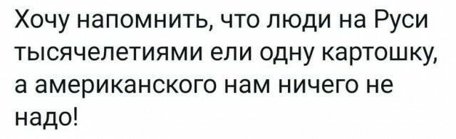 Хочу напомнить что люди на Руси тысячелетиями ели одну картошку а американского нам ничего не надо