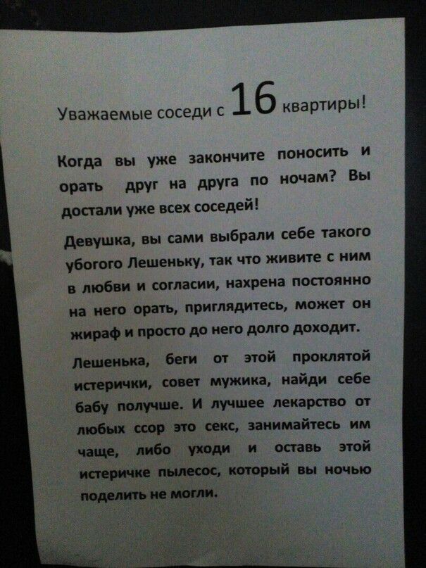 Уважаемые соседи с 1 6 квартиры КОГАЗ Вы уже ЗЗКОНЧИТЕ ПОНОСИТЬ И орать друг на друга по ночам Бы достали уже всех соседей девушка вы сами выбрали себе такого убогого Лешеиьку так что живите ним в любви и согласии нахрена постоянно на него орать приглядитесь может он жираф и просто до него долго доходит детеныш беги от этой проклятой нации ши совет мужика найди себе бабу получше и лучшее лекарства