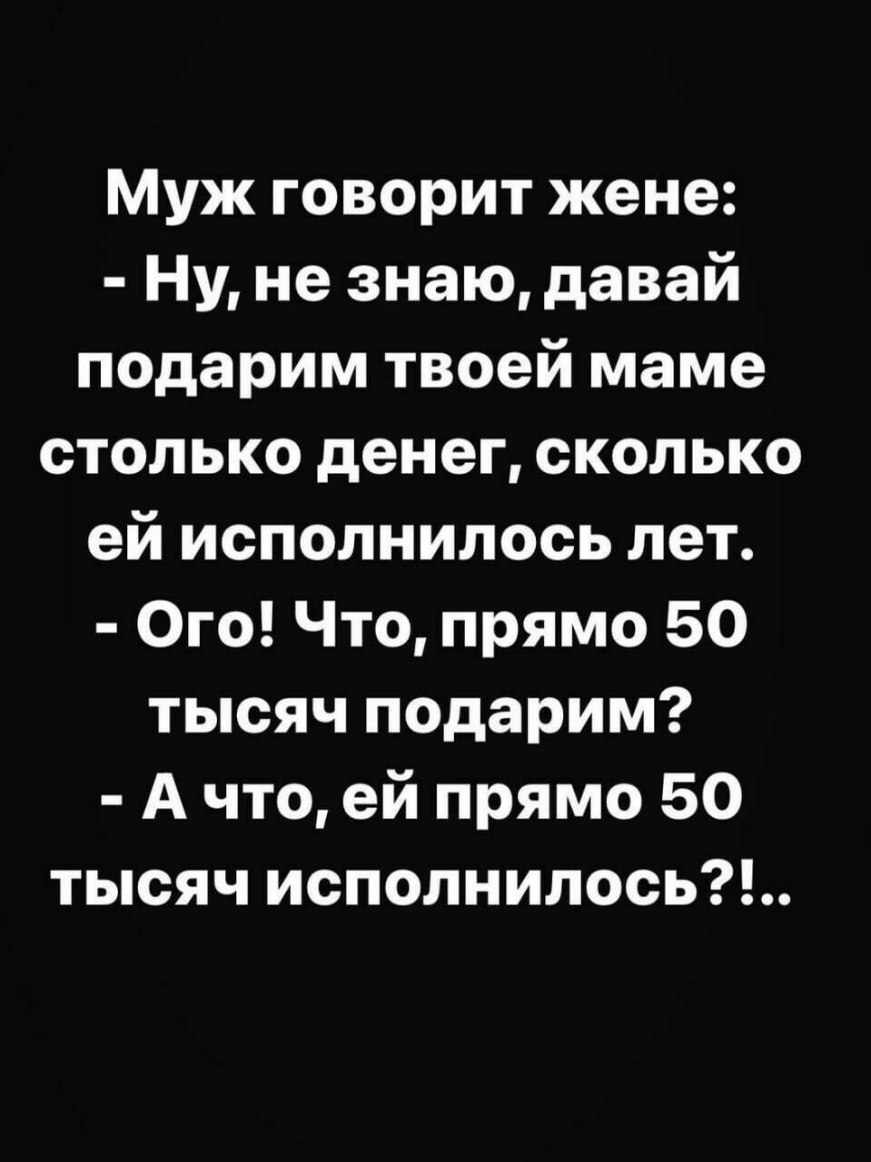 Муж говорит жене Ну не знаю давай подарим твоей маме столько денег сколько ей исполнилось лет Ого Что прямо 50 тысяч подарим А что ей прямо 50 тысяч исполнилось