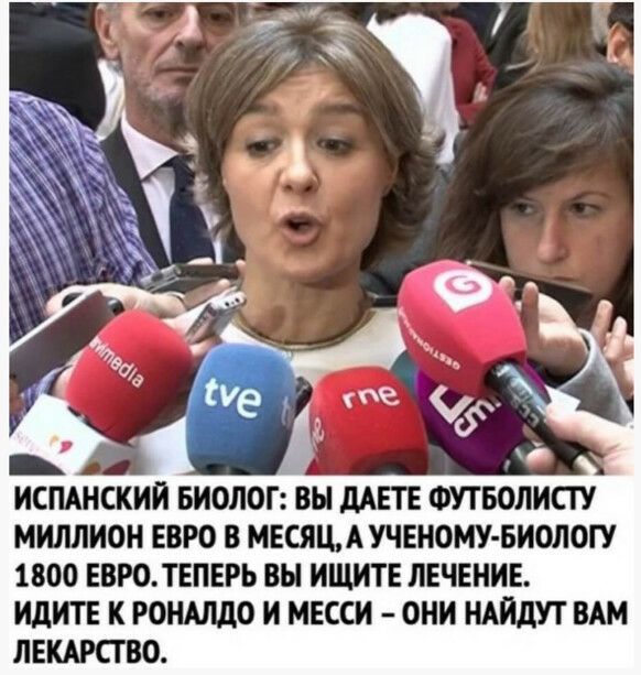 испанский биолог: вы даете футболисту миллион евро в месяц, а ученомубиологу 1800 евро. Теперь вы ищите лечение. Идите к роналдо и месси  они найдут вам лекарство.