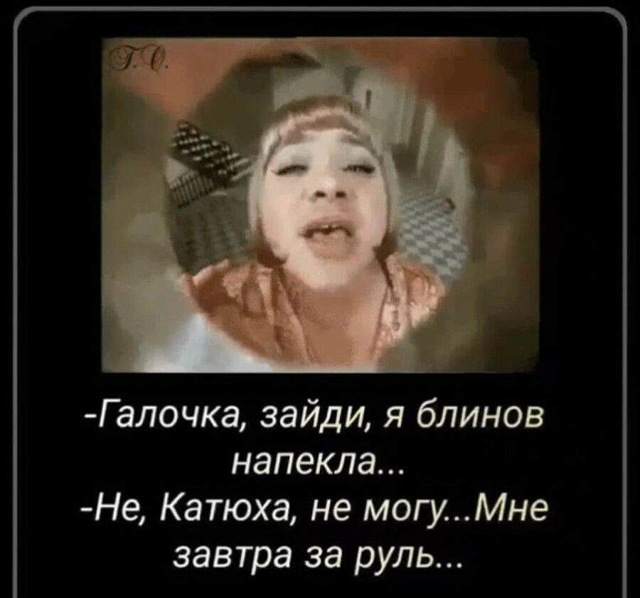 Галочка зайди я блинов напекла Не Катюха не могуМне завтра за руль