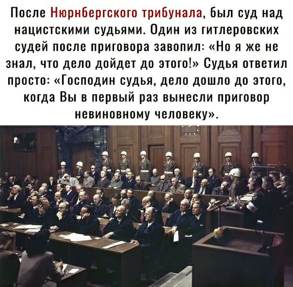 После Нюрнбергского трибунала Был суд над нацистскими судьями Один из гитлеровских судей после приговора завопил Но я же не знал что дело дпйдет до этого Судья ответил просто Господин судья дело дошло до этого когда Вы в первый раз вынесли приговор невиновному человеку