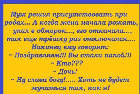 М_трк решил присутствовать при родах А когда жена начшш рожать упал в обморок его откачали так еще трёшку раз отключился Наконец ему говарят Поздравляем Вы стали папой Кто Дочь Ну маса богу Хоть и будет мучиться так как я