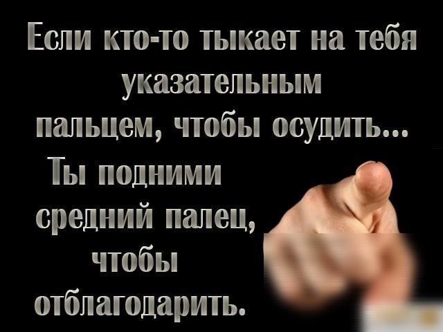 Если кто то тыкает на тебя указательным пальцем чтобы осудить Ты подними средний палец чтобы отблагодарить