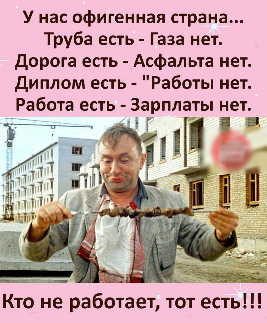 У нас офигенная страна Труба есть Газа нет дорога есть Асфальта нет диплом есть Работы нет Работа есть Зарплаты нет Кто не работает тот есть