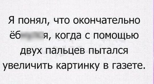 Я понял что окончательно ёб я когда с помощью двух пальцев пытался увеличить картинку в газете
