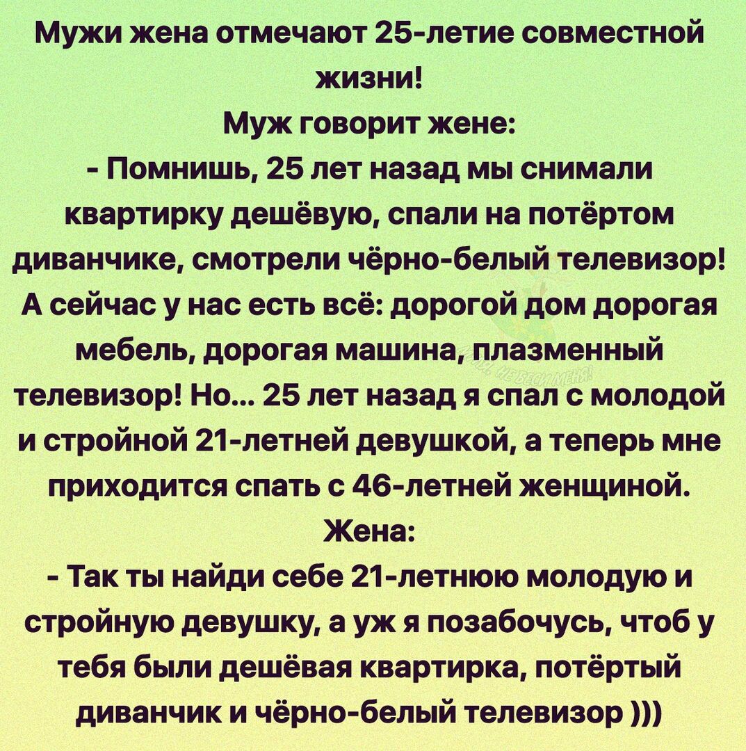 Мужи жена отмечают 25 летие совместной жизни Муж говорит жене Помнишь 25 лет  назад мы снимали квартирку дешёвую спали на потёртом диванчике смотрели  чёрно белый телевизор А сейчас у нас есть всё