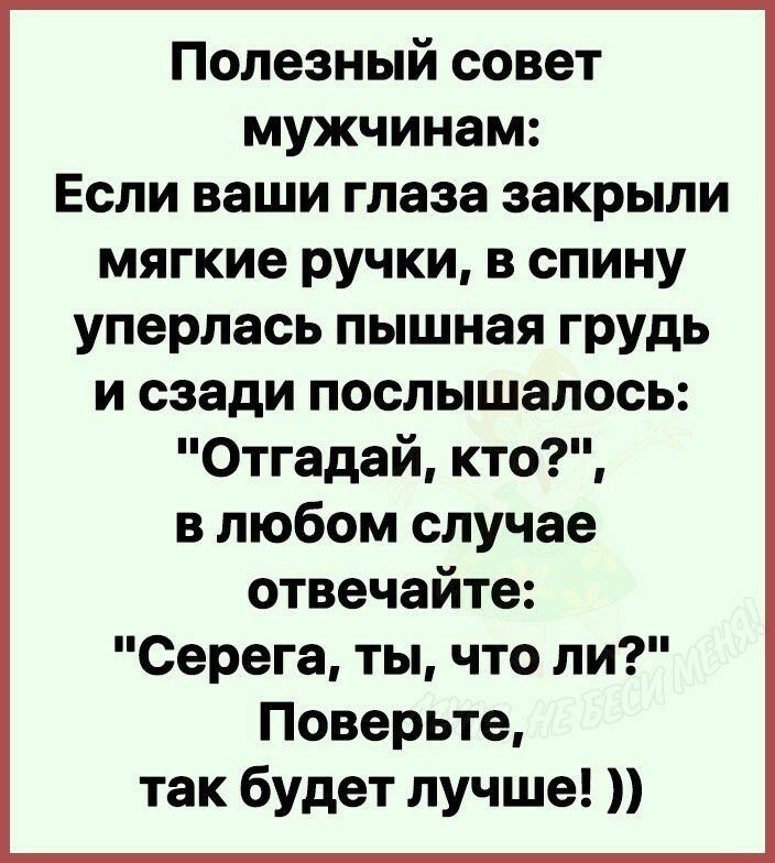 Полезный совет мужчинам Если ваши глаза закрыли мягкие ручки в спину уперлась пышная грудь и сзади послышалось Отгадай кто в любом случае отвечайте Серега ты что ли Поверьте так будет лучше
