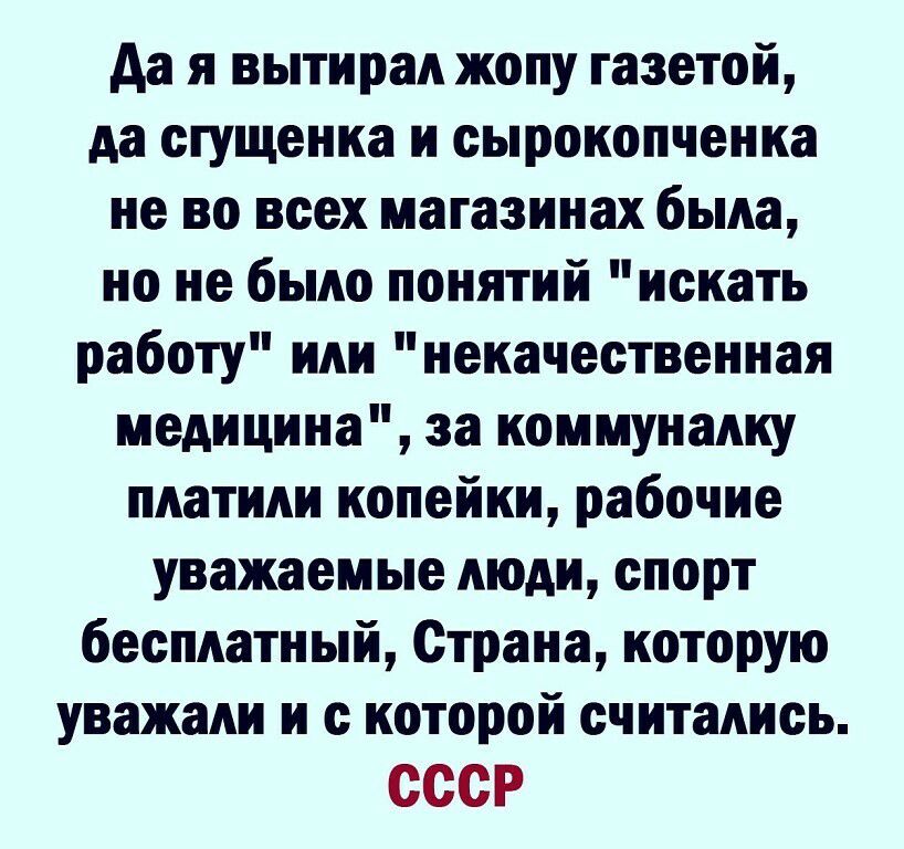 да я вытирал жопу газетой да сгущенка и сырокопченка не во всех магазинах была но не было понятий искать работу или некачественная медицина за коммуналку платили копейки рабочие уважаемые люди спорт бесплатный Страна которую уважали и с которой считались СССР