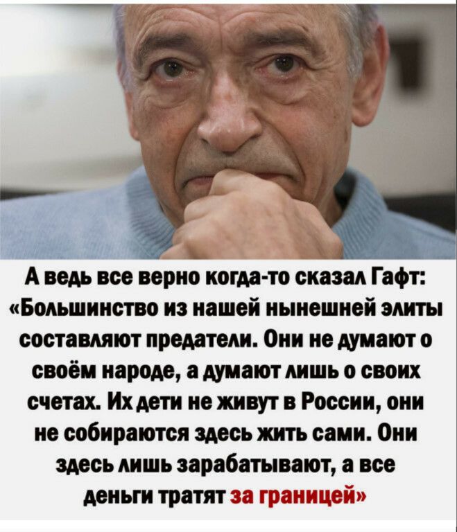 А ведь все верно когдато сказал Гафт Большинство из нашей нынешней элиты составляют предатели Они не думают о своём народе а думаютлишь о своих счетах Ихдети не живут в России они не собираются здесь жить сами Они здесь лишь зарабатывают а все деньги тратят за границей