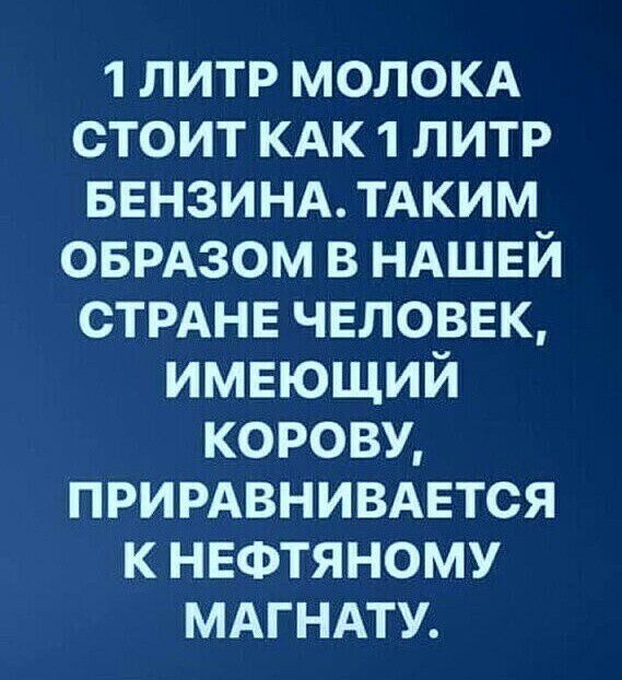 1 литр МОЛОКА стоит КАК 1 литр БЕНЗИНА ТАКИМ ОБРАЗОМ в НАШЕЙ СТРАНЕ чвловвк имеющий корову примвнивмгтся к нефтяному МАГНАТУ