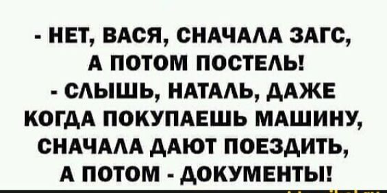 НЕТ ВАОЯ ОНАЧААА ЗАГС А ПОТОМ ПООТЕАЬ ОАЫШЬ НАТААЬ дАЖЕ КОГДА ПОКУПАЕШЬ МАШИНУ СНАЧААА дАЮТ ПОЕЗАИТЬ А ПОТОМ ДОКУМЕНТЫ
