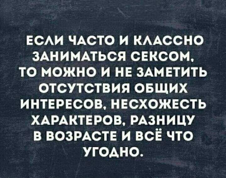 ЕСАИ ЧАСТО И КААССНО ЗАНИМАТЬСЯ СЕКСОМ ТО МОЖНО И НЕ ЗАМЕТИТЬ ОТСУТСТВИЯ ОБЩИХ ИНТЕРЕСОВ НЕСХОЖЕСТЬ ХАРАКТЕРОВ РАЗНИЦУ В ВОЗРАСТЕ И ВСЁ ЧТО УГОАНО