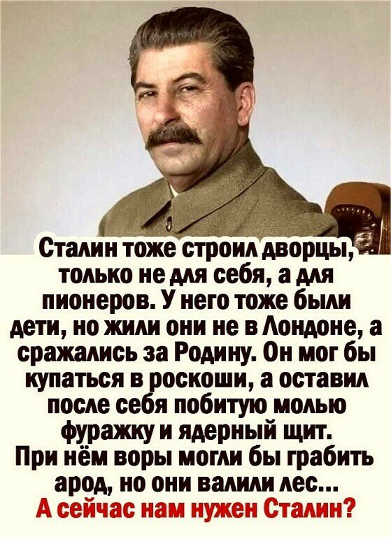 Сталин тоже строил дворцьц только не для себя а для пионеров У него тоже были дети но жили они не в Милане а сражались за Родину Он мог бы купатьсяв оскоши а оставил после ее я побитую молью фуражку и ядерный щит При нём воры могли бы грабить арод но они оалили лес