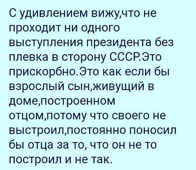 С удивлением вижучто не проходит ни одного выступления президента без плевка в сторону СССРЭто прискорбноЭто как если бы взрослый сынживущий в домепостроенном отцомпотому что своего не выстроилпостоянно поносил бы отца за точто он не то построил и не так