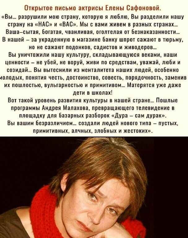 Открытое письмо актрисы Елены Сафоновой Вы разрушили мпю страну которую я люблю Вы разделили нашу страну на НАС и ВАС Мы с вами живем в разных странах Вашасытая БШЗТЗЛ ЧВЗНПИВЭЯ ОТОЛТЕЛЗЯ 01 БЕЗНЭКЗЗЗИНПСТИ В нашей за украдемную в магазине Банку шпрот сажают в тюрьму но не сажают подонков садистов и животерра Вы уничтожили машу культуру складывающуюся веками иаши ценности не убей НЕ воруй ЖИЕИ ГШ 