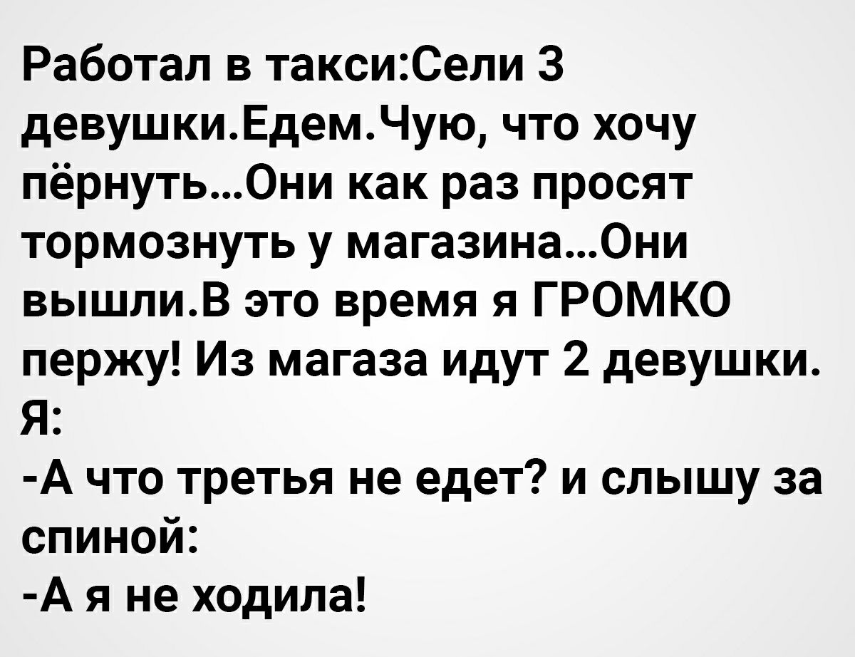 Работал в таксиСели 3 девушкиЕдемЧую что хочу пёрнуть0ни как раз просят тормознуть у магазина0ни вышлиВ это время я ГРОМКО пержу Из магаза идут 2 девушки Я А что третья не едет и слышу за спиной А я не ходила