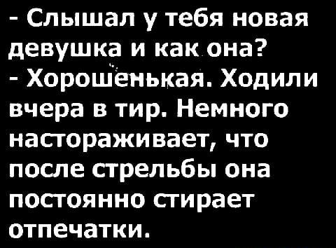 Слышал у тебя новая девушка и как она ХороШенькая Ходили вчера в тир Немного насгораживает что после стрельбы она постоянно сгирает отпечатки