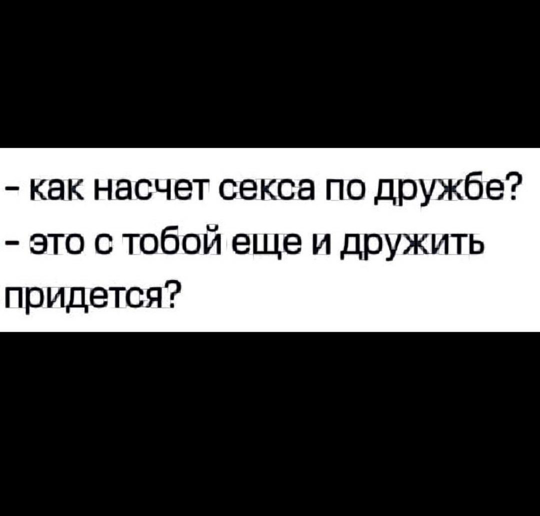 как насчет секса по дружбе это с тобой еще и дружить придется