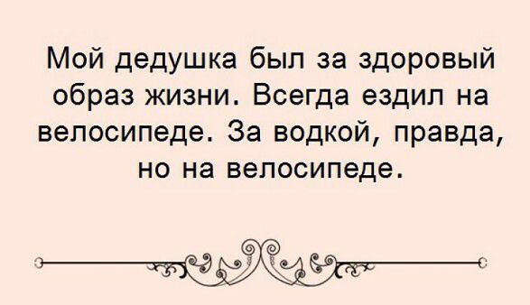 Мой дедушка был за здоровый образ жизни Всегда ездил на велосипеде За водкой правда но на велосипеде