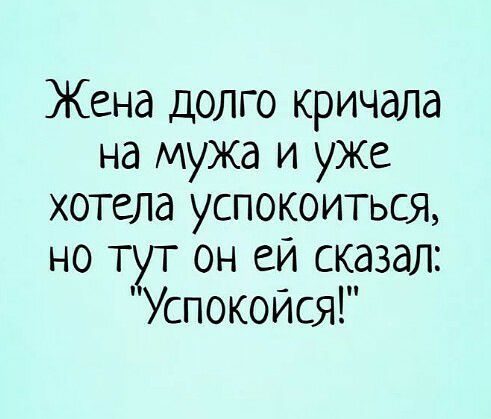 Жена долго кричала на мужа и уже хотела успокоиться но т он еи сказал Успокойся
