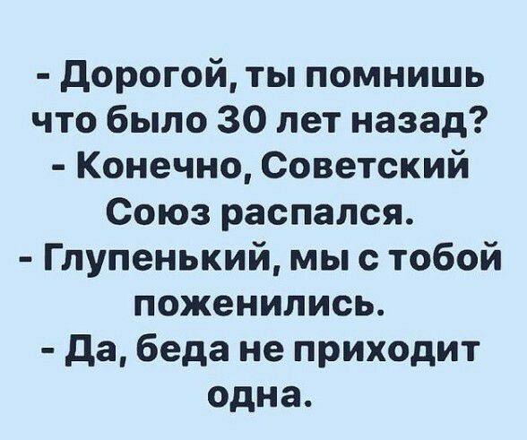дорогой ты помнишь что было 30 лет назад Конечно Советский Союз распался Глупенький мы с тобой поженились да беда не приходит одна