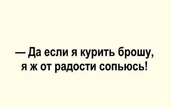 да если я курить брошу я ж от радости сопьюсь