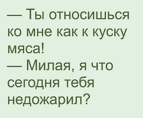 Ты относишься ко мне как к куску мяса Милая я что сегодня тебя недожарип