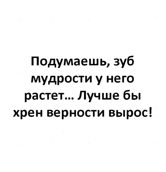 Подумаешь зуб мудрости у него растет Лучше бы хрен верности вырос