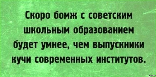 Скоро бомж советским шнольным образованием будет умнее чем выпусннини нучи современных институтов