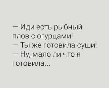 Иди есть рыбный плов с огурцами Ты же готовила суши Ну мало ли что я готовила