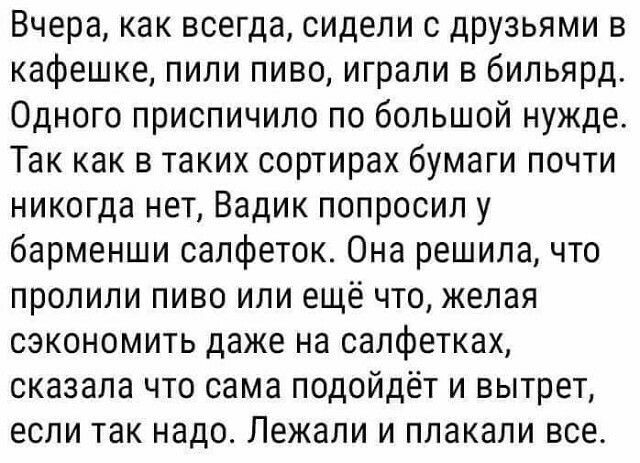 Вчера как всегда сидели с друзьями в кафешке пили пиво играли в бильярд Одного приспичило по большой нужде Так как в таких сортирах бумаги почти никогда нет Вадик попросил у барменши салфеток Она решила что пролили пиво или ещё что желая сэкономить даже на салфетках сказала что сама подойдёт и вытрет если так надо Лежали и плакали все